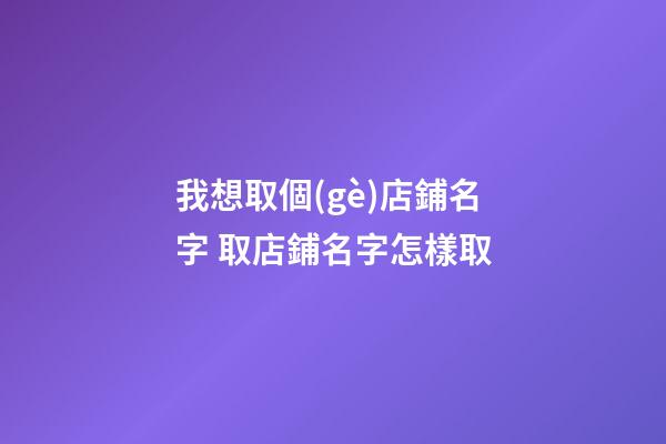 我想取個(gè)店鋪名字 取店鋪名字怎樣取